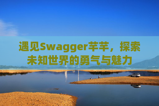 遇见Swagger芊芊，探索未知世界的勇气与魅力